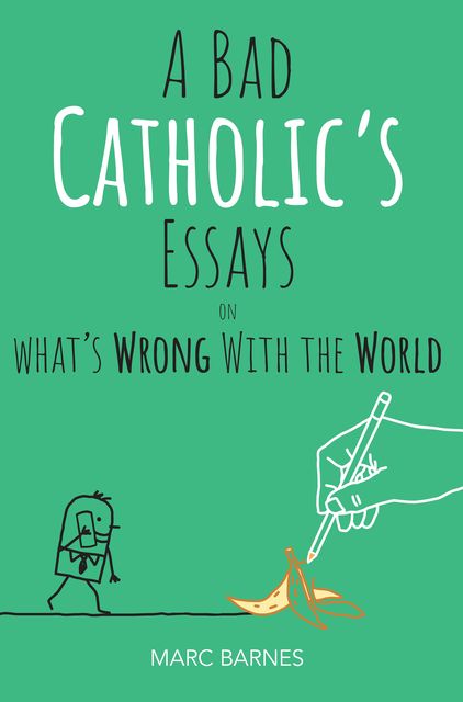 A Bad Catholic's Essays on What's Wrong With the World, Marc Barnes