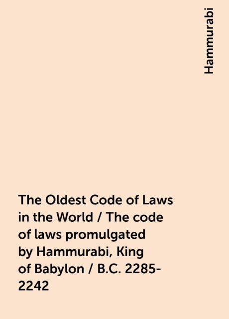 The Oldest Code of Laws in the World / The code of laws promulgated by Hammurabi, King of Babylon / B.C. 2285-2242, Hammurabi