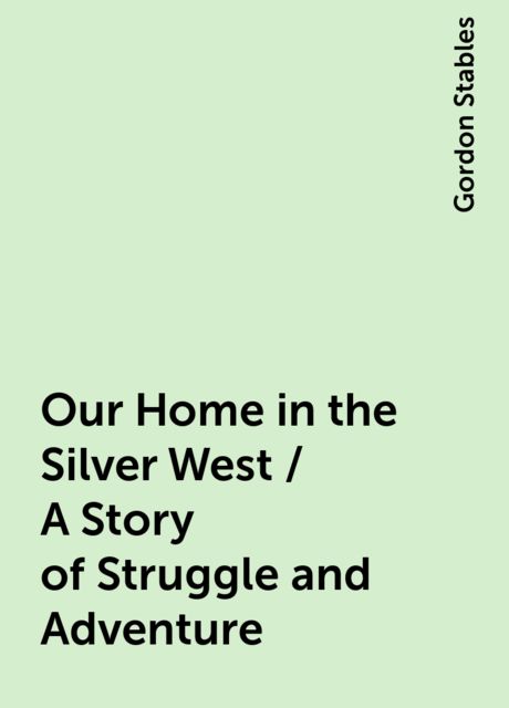 Our Home in the Silver West / A Story of Struggle and Adventure, Gordon Stables