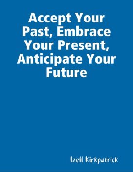Accept Your Past, Embrace Your Present, Anticipate Your Future, Izell Kirkpatrick
