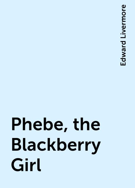 Phebe, the Blackberry Girl, Edward Livermore