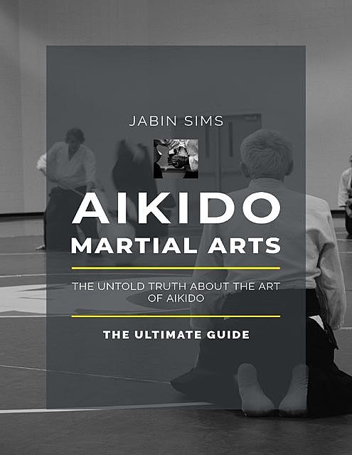 Aikido Martial Arts: The Untold Truth About the Art of Aikido, Jabin Sims