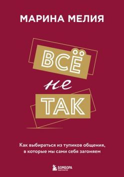 Все не так. Как выбираться из тупиков общения, в которые мы сами себя загоняем, Марина Мелия