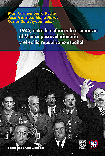 1945, entre la euforia y la esperanza: el México posrevolucionario y el exilio republicano español, Carlos Sola Ayape, José Francisco Mejía Flores, Mari Carmen Serra Puche