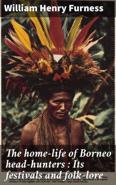 The home-life of Borneo head-hunters : Its festivals and folk-lore, William Henry Furness