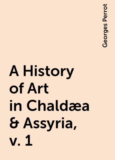 A History of Art in Chaldæa & Assyria, v. 1, Georges Perrot
