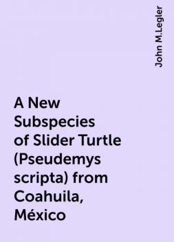 A New Subspecies of Slider Turtle (Pseudemys scripta) from Coahuila, México, John M.Legler