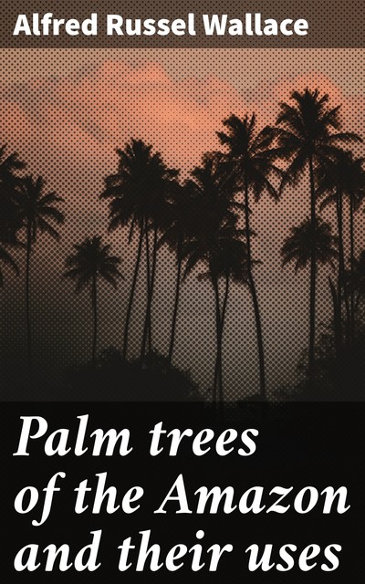Palm trees of the Amazon and their uses, Alfred Russel Wallace