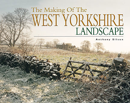 The Making of the West Yorkshire Landscape, Anthony Silson