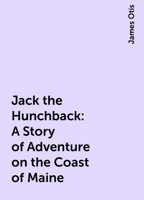 Jack the Hunchback: A Story of Adventure on the Coast of Maine, James Otis
