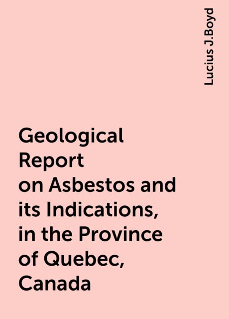 Geological Report on Asbestos and its Indications, in the Province of Quebec, Canada, Lucius J.Boyd