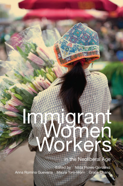 Immigrant Women Workers in the Neoliberal Age, Chang, Anna Romina Guevarra, Grace Chang, Maura Toro-Morn, Nilda Flores-González