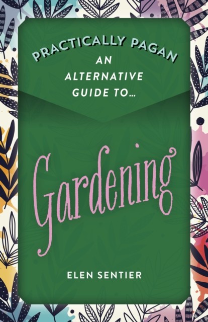 Practically Pagan – An Alternative Guide to Gardening, Elen Sentier