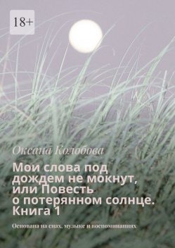 Мои слова под дождем не мокнут, или Повесть о потерянном солнце Книга 1. Основана на снах, музыке и воспоминаниях, Оксана Колобова