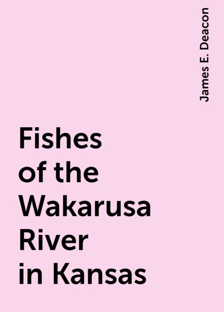 Fishes of the Wakarusa River in Kansas, James E. Deacon