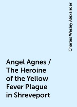 Angel Agnes / The Heroine of the Yellow Fever Plague in Shreveport, Charles Wesley Alexander