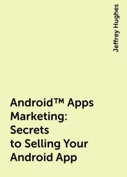 Android™ Apps Marketing: Secrets to Selling Your Android App, Jeffrey Hughes
