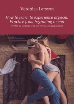 How to learn to experience orgasm. Practice from beginning to end, Veronica Larsson