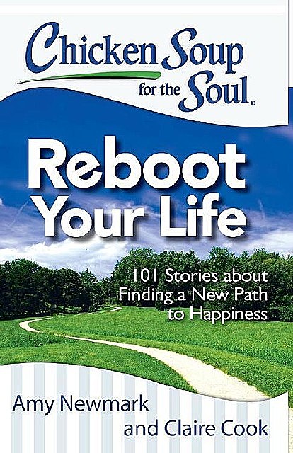 Chicken Soup for the Soul: Reboot Your Life: 101 Stories about Finding a New Path to Happiness, Claire Cook, Amy Newmark