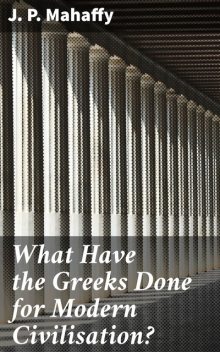 What Have the Greeks Done for Modern Civilisation, J.P.Mahaffy