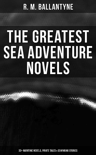 The Greatest Sea Adventure Novels: 30+ Maritime Novels, Pirate Tales & Seafaring Stories, R.M.Ballantyne