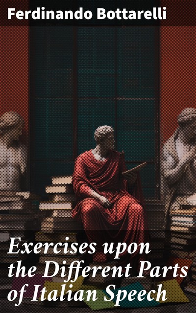 Exercises upon the Different Parts of Italian Speech, with References to Veneroni's Grammar to which is added an abridgement of the Roman history, F Bottarelli