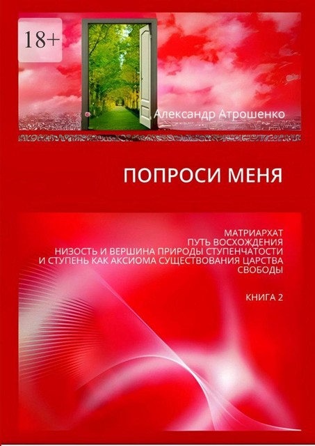 Попроси меня. Матриархат, путь восхождения, низость и вершина природы ступенчатости и ступень как аксиома существования царства свободы. Книга 2, Александр Атрошенко