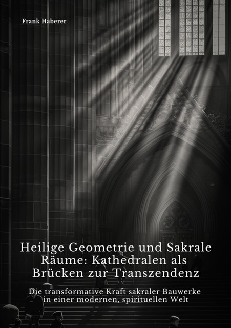 Heilige Geometrie und Sakrale Räume: Kathedralen als Brücken zur Transzendenz, Frank Haberer