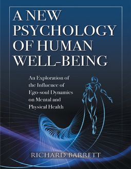 A New Psychology of Human Well - Being: An Exploration of the Influence of Ego - Soul Dynamics On Mental and Physical Health, Richard Barrett