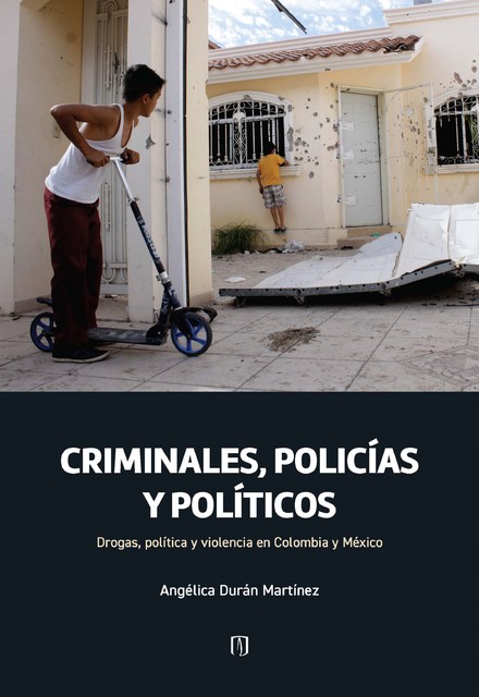 Criminales, policías y políticos: drogas, política y violencia en Colombia y México, Mariana Serrano Zalamea, Angélica Durán Martínez
