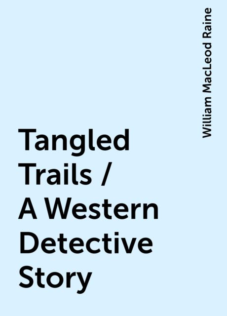 Tangled Trails / A Western Detective Story, William MacLeod Raine