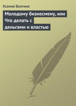 Молодому бизнесмену, или Что делать с деньгами и властью, Ксения Волгина