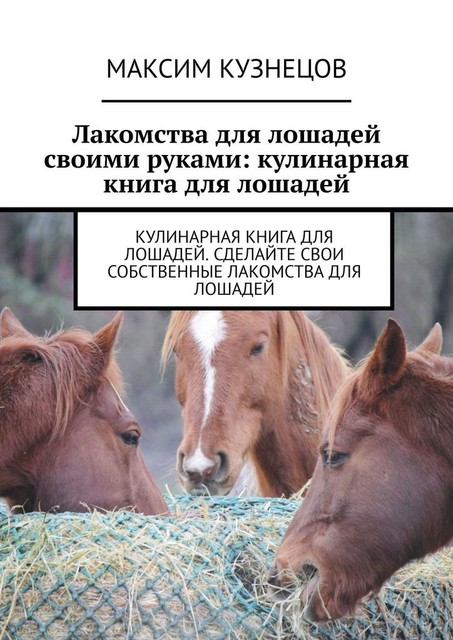 Лакомства для лошадей своими руками: кулинарная книга для лошадей, Максим Кузнецов