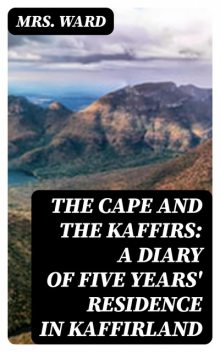 The Cape and the Kaffirs: A Diary of Five Years' Residence in Kaffirland, Ward