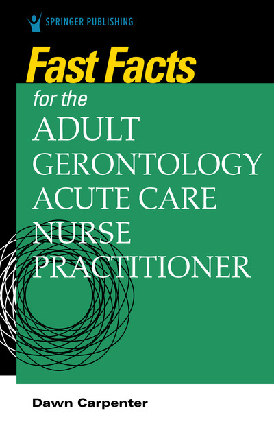Fast Facts for the Adult-Gerontology Acute Care Nurse Practitioner, DNP, CCRN, ACNP-BC, Dawn Carpenter