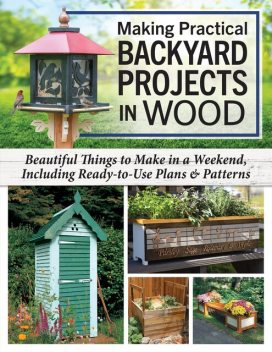 Making Practical Backyard Projects in Wood, Chris Gleason, Mike McGrath, Alan Bridgewater, Gill Bridgewater, Bill Hylton, Frank Egholm, Paul Meisel, Barry Gross