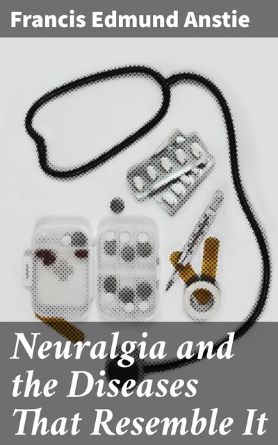 Neuralgia and the Diseases That Resemble It, Francis Edmund Anstie