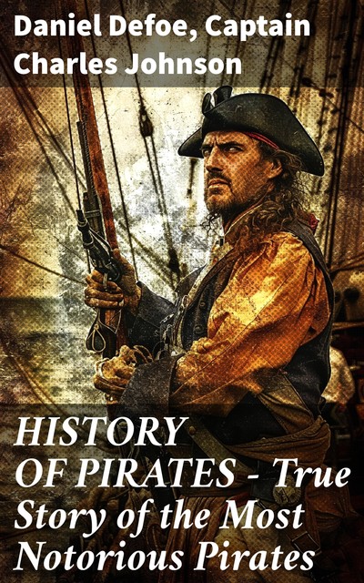 HISTORY OF PIRATES – True Story of the Most Notorious Pirates, Daniel Defoe, Captain Charles Johnson