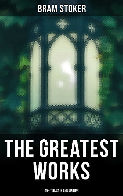 The Greatest Works of Bram Stoker – 45+ Titles in One Edition, Bram Stoker