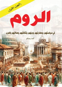 الروم ..في سياستهم، وحضارتهم، ودينهم، وثقافتهم، وصلاتهم بالعرب – (الجزء الأول), أسد رستم