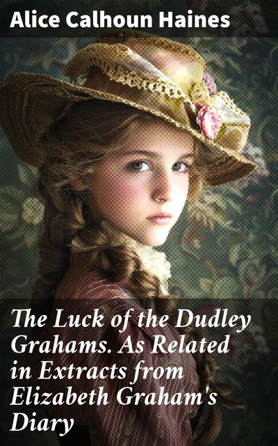 The Luck of the Dudley Grahams As Related in Extracts from Elizabeth Graham's Diary, Alice Calhoun Haines