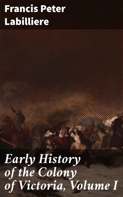 Early History of the Colony of Victoria, Volume I, Francis Peter Labilliere