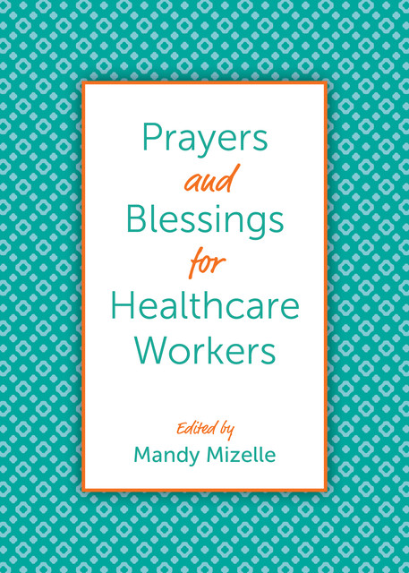 Prayers and Blessings for Healthcare Workers, Andrew Phillips, James Adams, Sarah Griffith Lund, Kelly Gregory, Martha Spong, Kevin Roberts, Chelsea Brooke Yarborough, Elizabeth Felicetti, Jessica Covil, Leenah Safi, Mishca R. Russell-Smith, Paul Roberts Abernathy, Ruth McMeekin Skj, Virgil Fry