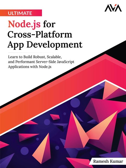 Ultimate Node.js for Cross-Platform App Development: Learn to Build Robust, Scalable, and Performant Server-Side JavaScript Applications with Node.js, Ramesh Kumar
