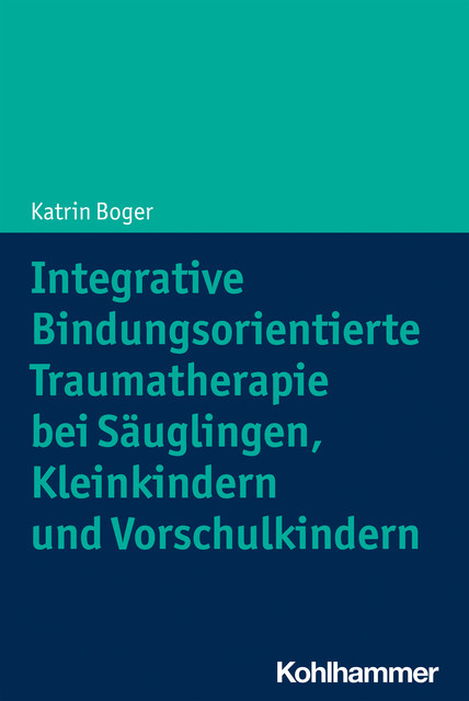 Integrative Bindungsorientierte Traumatherapie bei Säuglingen, Kleinkindern und Vorschulkindern, Katrin Boger