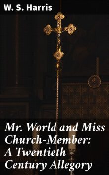 Mr. World and Miss Church-Member: A Twentieth Century Allegory, W.S.Harris