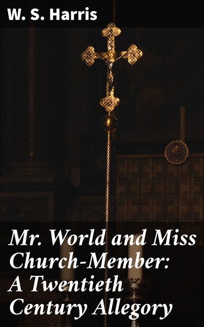 Mr. World and Miss Church-Member: A Twentieth Century Allegory, W.S.Harris