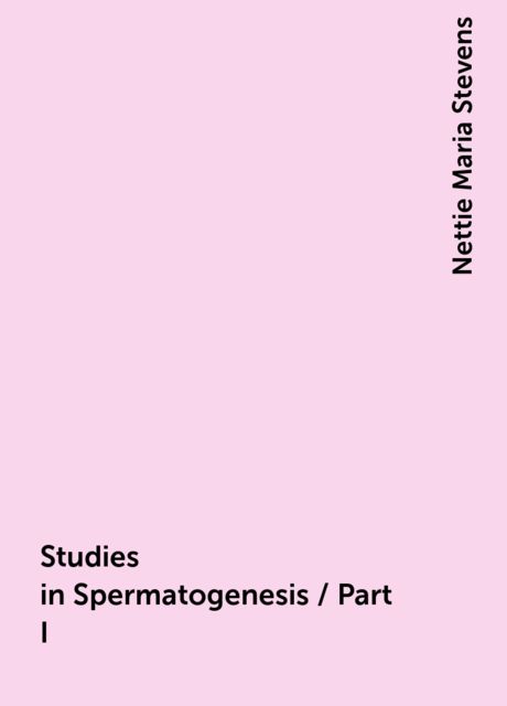 Studies in Spermatogenesis / Part I, Nettie Maria Stevens
