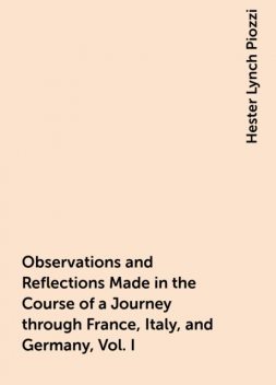 Observations and Reflections Made in the Course of a Journey through France, Italy, and Germany, Vol. I, Hester Lynch Piozzi