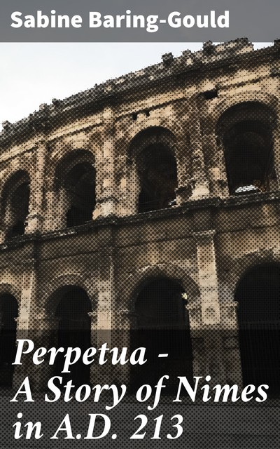 Perpetua. A Tale of Nimes in A.D. 213, S.Baring-Gould